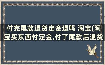 付完尾款退货定金退吗 淘宝(淘宝买东西付定金,付了尾款后退货,退款是全款吗)